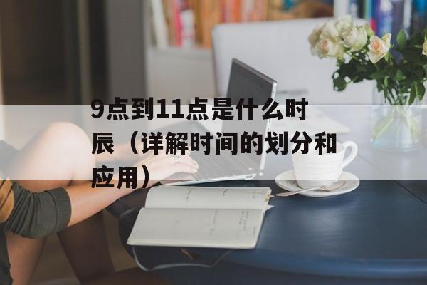 9点到11点是什么时辰（详解时间的划分和应用）-第1张图片-