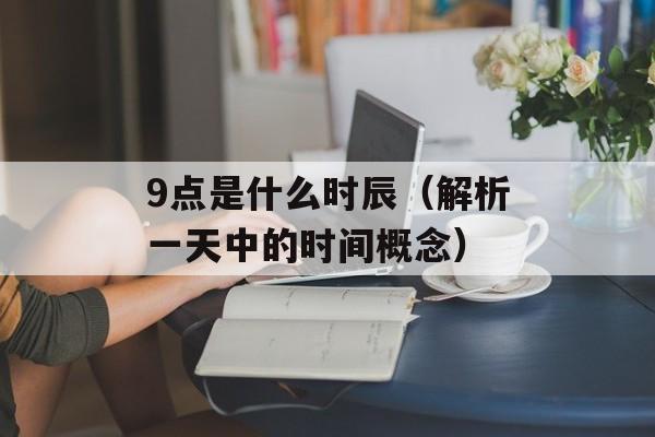 9点是什么时辰（解析一天中的时间概念）-第1张图片-