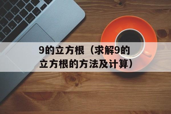 9的立方根（求解9的立方根的方法及计算）-第1张图片-