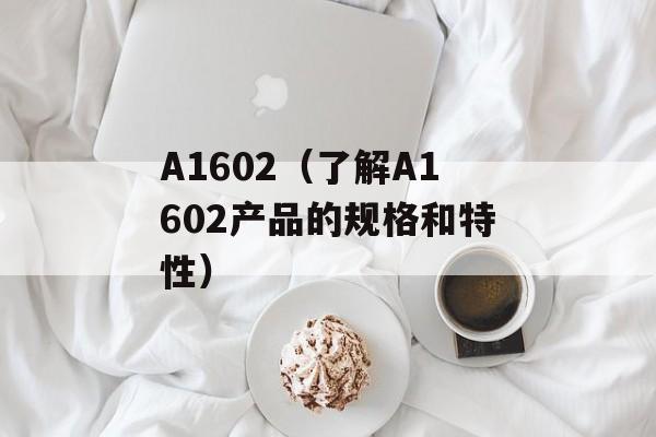 A1602（了解A1602产品的规格和特性）-第1张图片-