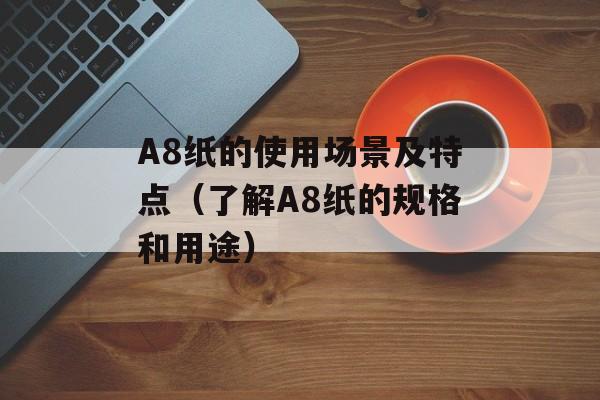 A8纸的使用场景及特点（了解A8纸的规格和用途）-第1张图片-
