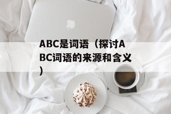 ABC是词语（探讨ABC词语的来源和含义）-第1张图片-