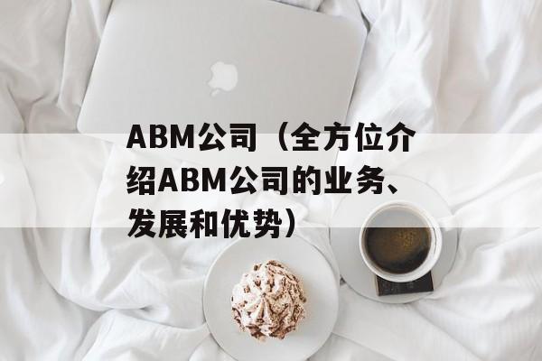 ABM公司（全方位介绍ABM公司的业务、发展和优势）-第1张图片-