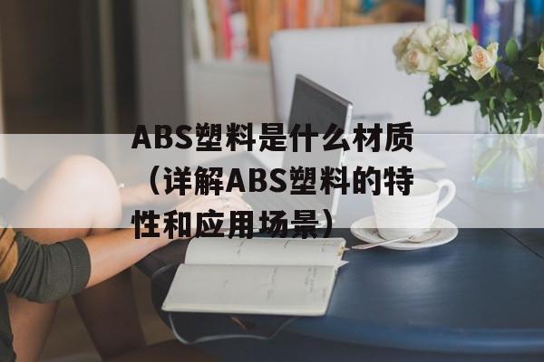 ABS塑料是什么材质（详解ABS塑料的特性和应用场景）-第1张图片-