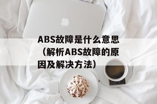 ABS故障是什么意思（解析ABS故障的原因及解决方法）-第1张图片-