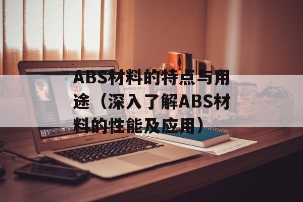 ABS材料的特点与用途（深入了解ABS材料的性能及应用）-第1张图片-