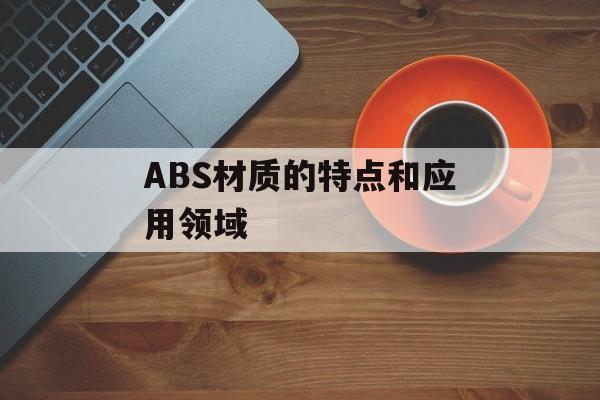ABS材质的特点和应用领域-第1张图片-