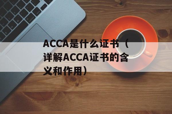 ACCA是什么证书（详解ACCA证书的含义和作用）-第1张图片-