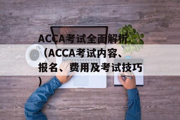 ACCA考试全面解析（ACCA考试内容、报名、费用及考试技巧）-第1张图片-