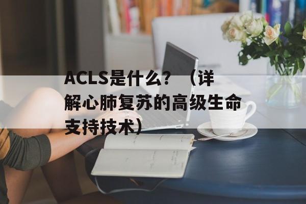 ACLS是什么？（详解心肺复苏的高级生命支持技术）-第1张图片-