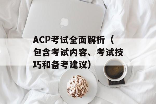 ACP考试全面解析（包含考试内容、考试技巧和备考建议）-第1张图片-