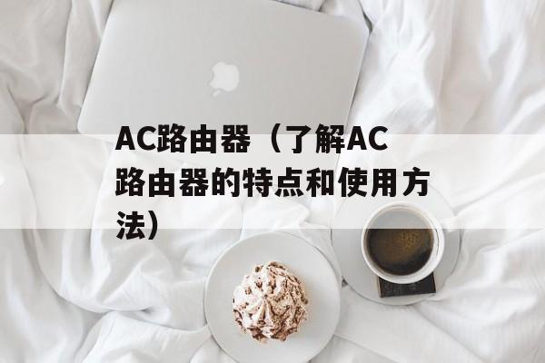 AC路由器（了解AC路由器的特点和使用方法）-第1张图片-
