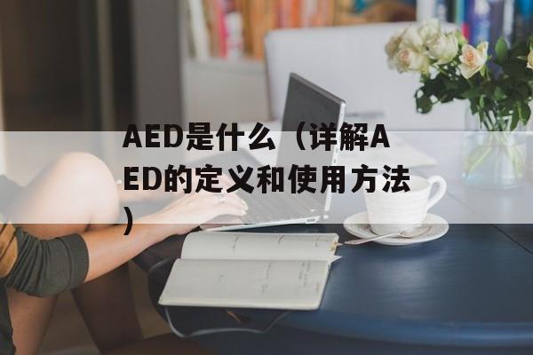 AED是什么（详解AED的定义和使用方法）-第1张图片-