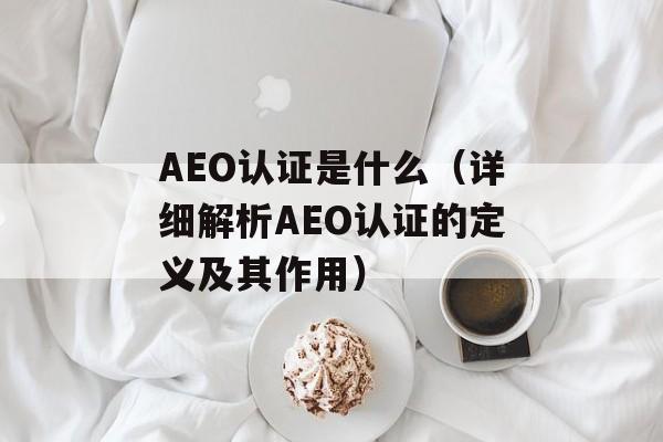 AEO认证是什么（详细解析AEO认证的定义及其作用）-第1张图片-