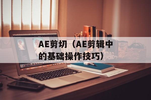 AE剪切（AE剪辑中的基础操作技巧）-第1张图片-