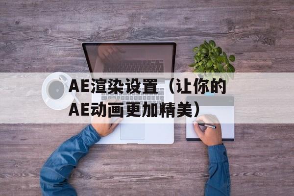 AE渲染设置（让你的AE动画更加精美）-第1张图片-