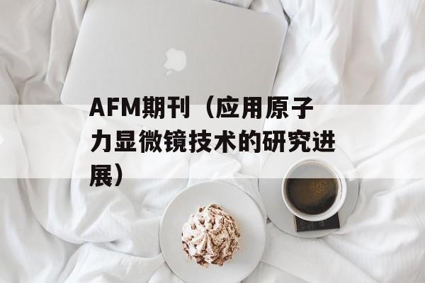 AFM期刊（应用原子力显微镜技术的研究进展）-第1张图片-