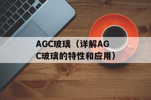 AGC玻璃（详解AGC玻璃的特性和应用）-第1张图片-