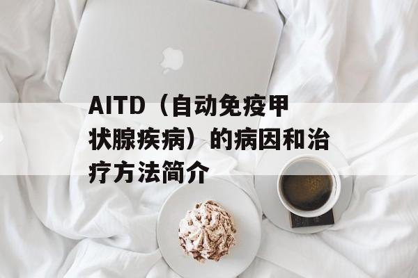 AITD（自动免疫甲状腺疾病）的病因和治疗方法简介-第1张图片-