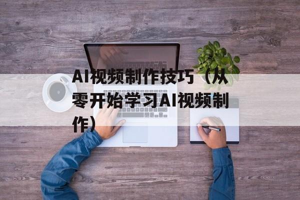 AI视频制作技巧（从零开始学习AI视频制作）-第1张图片-
