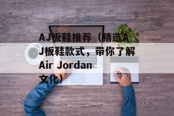 AJ板鞋推荐（精选AJ板鞋款式，带你了解Air Jordan文化）-第1张图片-
