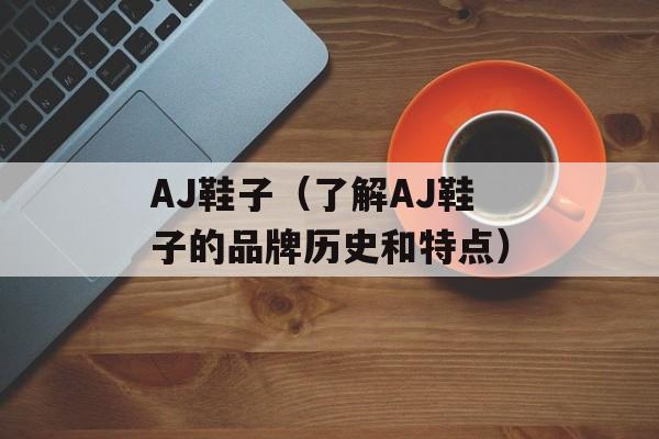 AJ鞋子（了解AJ鞋子的品牌历史和特点）-第1张图片-