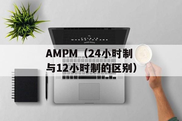 AMPM（24小时制与12小时制的区别）-第1张图片-