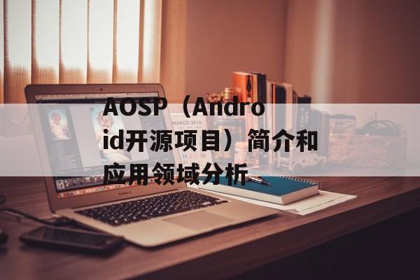 AOSP（Android开源项目）简介和应用领域分析-第1张图片-