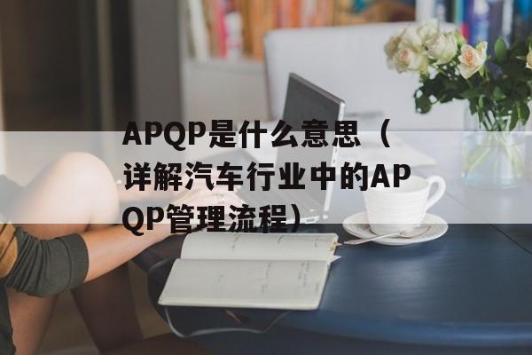 APQP是什么意思（详解汽车行业中的APQP管理流程）-第1张图片-