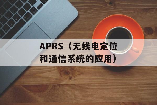 APRS（无线电定位和通信系统的应用）-第1张图片-