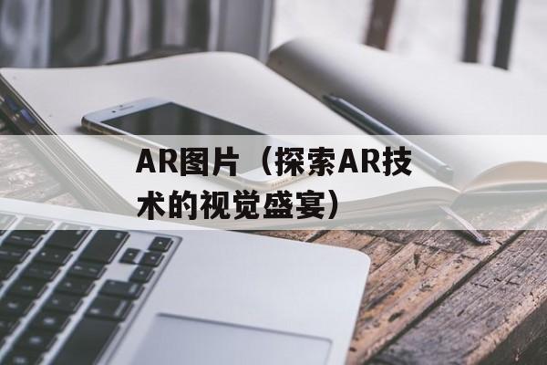 AR图片（探索AR技术的视觉盛宴）-第1张图片-