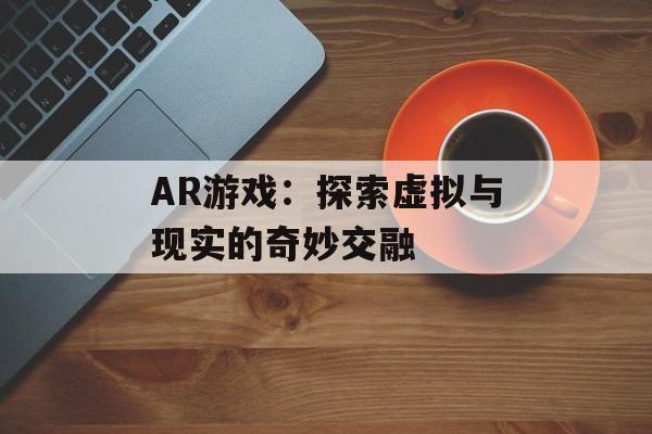 AR游戏：探索虚拟与现实的奇妙交融-第1张图片-