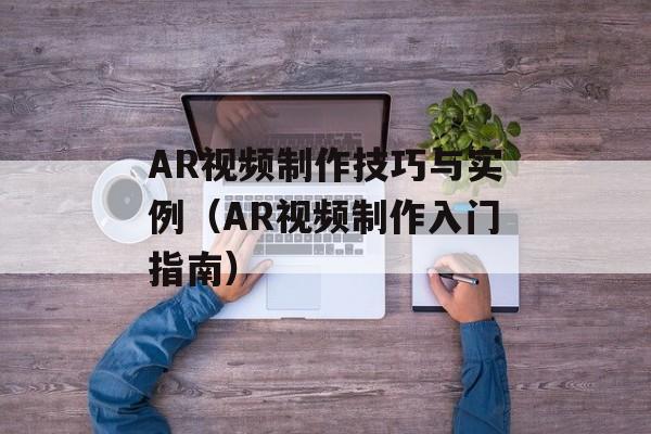 AR视频制作技巧与实例（AR视频制作入门指南）-第1张图片-