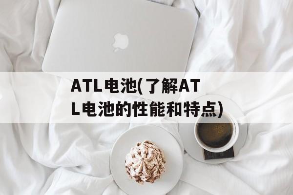 ATL电池(了解ATL电池的性能和特点)-第1张图片-
