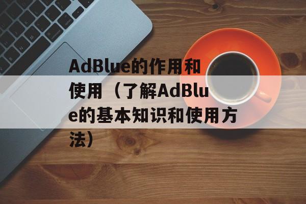 AdBlue的作用和使用（了解AdBlue的基本知识和使用方法）-第1张图片-