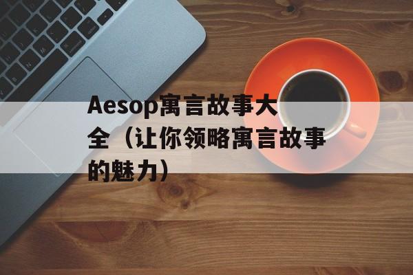Aesop寓言故事大全（让你领略寓言故事的魅力）-第1张图片-