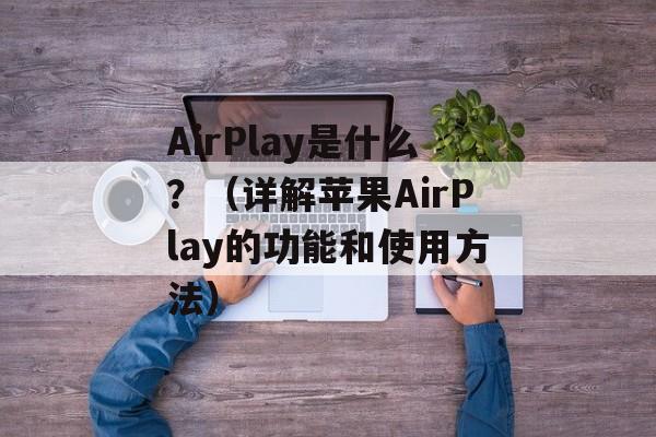 AirPlay是什么？（详解苹果AirPlay的功能和使用方法）-第1张图片-