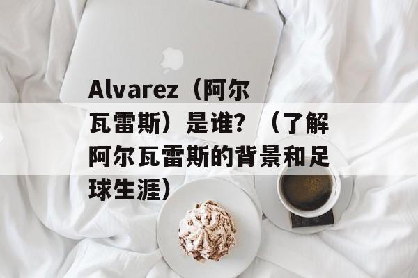 Alvarez（阿尔瓦雷斯）是谁？（了解阿尔瓦雷斯的背景和足球生涯）-第1张图片-