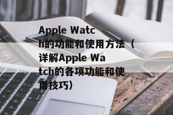 Apple Watch的功能和使用方法（详解Apple Watch的各项功能和使用技巧）-第1张图片-