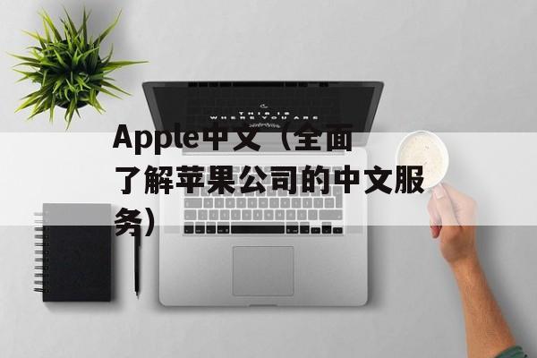 Apple中文（全面了解苹果公司的中文服务）-第1张图片-