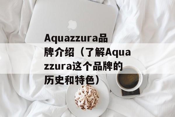 Aquazzura品牌介绍（了解Aquazzura这个品牌的历史和特色）-第1张图片-