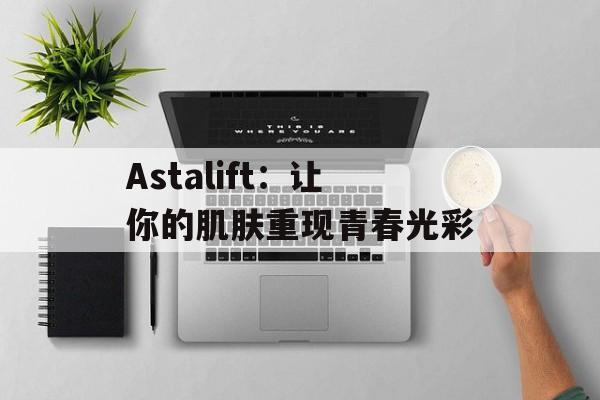 Astalift：让你的肌肤重现青春光彩-第1张图片-