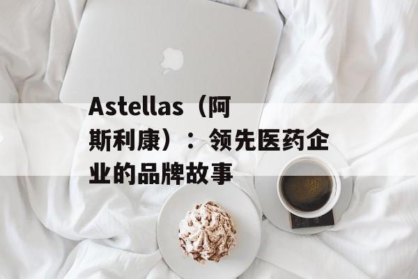 Astellas（阿斯利康）：领先医药企业的品牌故事-第1张图片-