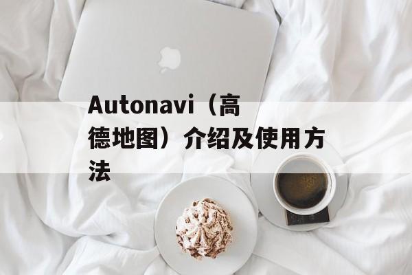 Autonavi（高德地图）介绍及使用方法-第1张图片-