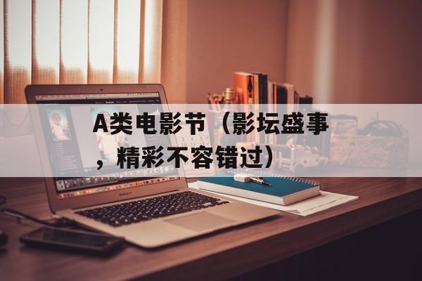 A类电影节（影坛盛事，精彩不容错过）-第1张图片-