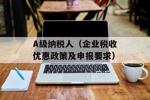 A级纳税人（企业税收优惠政策及申报要求）-第1张图片-