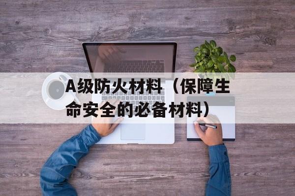 A级防火材料（保障生命安全的必备材料）-第1张图片-
