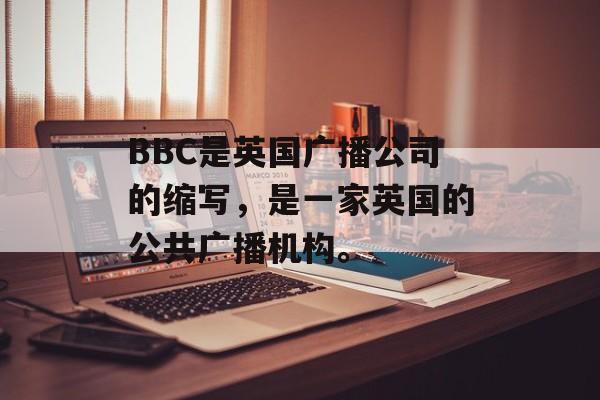 BBC是英国广播公司的缩写，是一家英国的公共广播机构。-第1张图片-