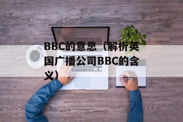 BBC的意思（解析英国广播公司BBC的含义）-第1张图片-