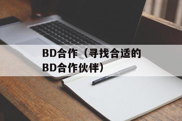 BD合作（寻找合适的BD合作伙伴）-第1张图片-